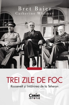 Trei Zile De Foc. Roosevelt si Intalnirea De La Teheran, Catherine Whitney, Bret Baier - Editura Corint foto