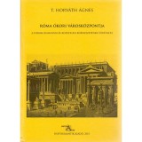 R&oacute;ma &oacute;kori v&aacute;rosk&ouml;zpontja - A Forum Romanum &eacute;s k&ouml;zvetlen k&ouml;rnyezet&eacute;nek t&ouml;rt&eacute;nete - T. Horv&aacute;th &Aacute;gnes