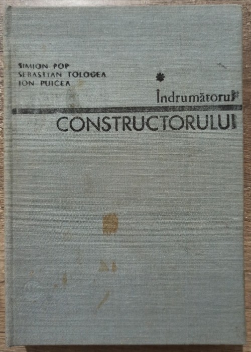 Indrumatorul constructorului - Simion Pop, Sebastian Tologea, Ion Puicea/ vol. 1