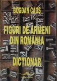 FIGURI DE ARMENI DIN ROMANIA: DICTIONAR - BOGDAN CAUS - EDITIE PRINCEPS