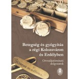 Betegs&eacute;g &eacute;s gy&oacute;gy&iacute;t&aacute;s a r&eacute;gi Kolozsv&aacute;ron &eacute;s Erd&eacute;lyben - Bogd&aacute;ndi Zsolt-G&aacute;lfi Emőke