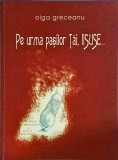 Olga Greceanu - Pe urma pasilor Tai, Iisuse...
