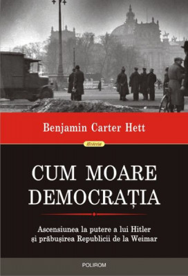 Cum moare democratia. Ascensiunea la putere a lui Hitler si prabusirea Republicii de la Weimar - Benjamin Carter Hett foto