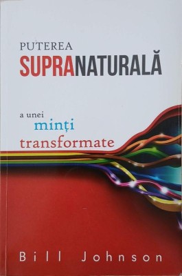 Puterea supernaturala a unei minti transformate - Bill Johnson foto