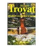 Henri Troyat - Destine vol.IV - Elisabeth cea duioasa si apriga -