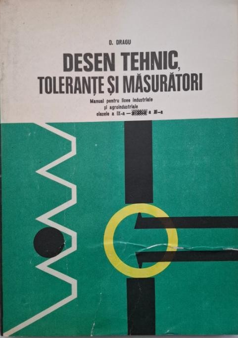 Desen tehnic, tolerante si masuratori. Manual pentru licee industriale si agroindstriale clasele a IX-a &ndash; a XI-a &ndash; Dumitru Dragu