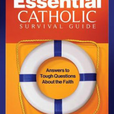 The Essential Catholic Survival Guide: Answers to Tough Questions about the Faith