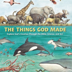 The Things God Made: Explore God's Creation Through the Bible, Science, and Art