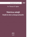 Matricea mintii: relatiile de obiect si dialogul psihanalitic - Thomas H. Ogden