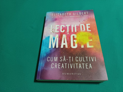 LECȚII DE MAGIE *CUM SĂ-ȚI CULTIVI CREATIVITATEA / ELIZABETH GILBERT / 2015 * foto