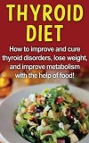 Thyroid Diet How to improve and cure thyroid disorders, lose weight, and improve metabolism with the help of food!