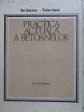 Practica Actuala a Betoanelor - Ion Ionescu, Traian Ispas (1986, Tehnica) - Carte Constructii, Beton, Inginerie Civila