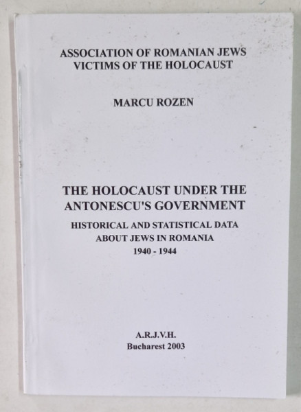 THE HOLOCAUST UNDER THE ANTONESCU &#039; S GOVERNMENT , HISTORICAL AND STATISCAL DATA ABOUT JEWS IN ROMANIA , 1940 - 1944 by MARCU ROZEN , 2003