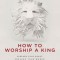 How to Worship a King: Prepare Your Heart. Prepare Your World. Prepare the Way.