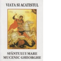 Viata si acatistul Sfantului Mare Mucenic Gheorghe