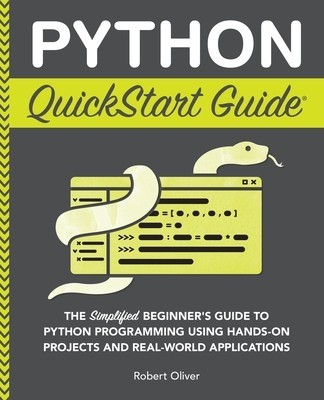 Python QuickStart Guide: The Simplified Beginner's Guide to Python Programming Using Hands-On Projects and Real-World Applications