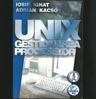 UNIX GESTIONAREA PROCESELOR - MANUAL IPROGRAMARE UNIX / INFORMATICĂ / IT - EDIȚIA 2004 - IOSIF IGNAT, ADRIAN KACSO foto