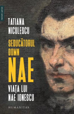 Seducatorul Domn Nae.Viata Lui Nae Ionescu, Tatiana Niculescu - Editura Humanitas foto