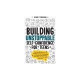Building Unstoppable Self-Confidence for Teens: The Fail-Safe Formula for Finding Yourself, Overcoming Limitations and Creating Your Best Life from th