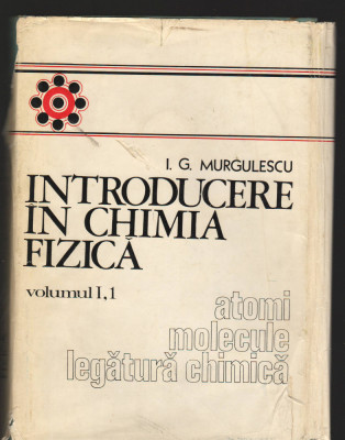 C9314 INTRODUCERE IN CHIMIA FIZICA - I.G. MURGULESCU. VOL.I, 1, ATOMI, MOLECULE foto