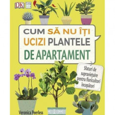 Cum să nu îţi ucizi plantele de apartament - Paperback brosat - Veronica Peerless - Casa