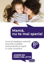 Mama, nu te mai speria! Cum isi depasesc parintii temerile si grijile, indrumandu-si copiii in chip constient/Jeannine Mik, Sandra Teml-Jetter