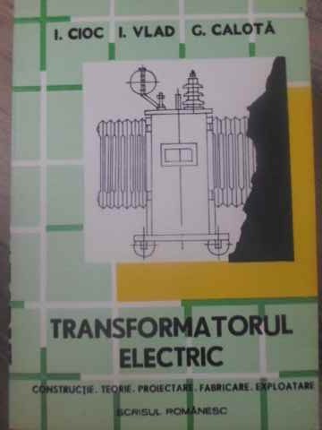 TRANSFORMATORUL ELECTRIC. CONSTRUCTIE, TEORIE, PROIECTARE, FABRICARE, EXPLOATARE-I. CIOC, I. VLAD, G. CALOT-276615
