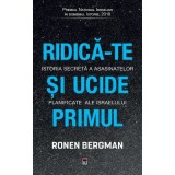 Ridica-te si ucide primul. Istoria secreta a asasinatelor planificate ale Israelului - Ronen Bergman