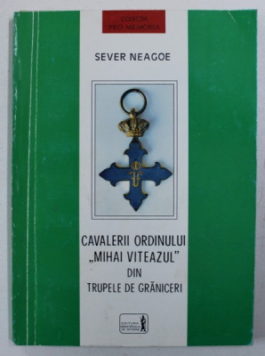 CAVALERII ORDINULUI &amp;quot; MIHAI VITEAZUL &amp;quot; DIN TRUPELE DE GRANICERI de SEVER NEAGOE , 1998 , DEDICATIE* foto