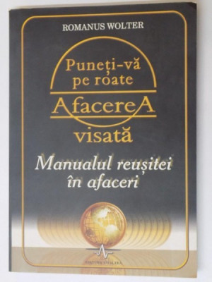 PUNETI-VA PE ROATE AFACEREA VISATA , MANUALUL REUSITEI IN AFACERI de ROMANUS WOLTER , 2007 foto