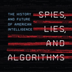 Spies, Lies, and Algorithms: The History and Future of American Intelligence