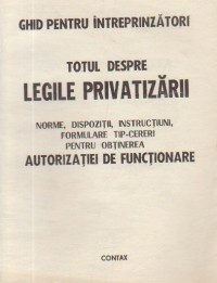 Totul despre legile privatizarii. Norme, dispozitii, instructiuni, formulare tip-cereri pentru obtinerea autorizatiei de functionare foto