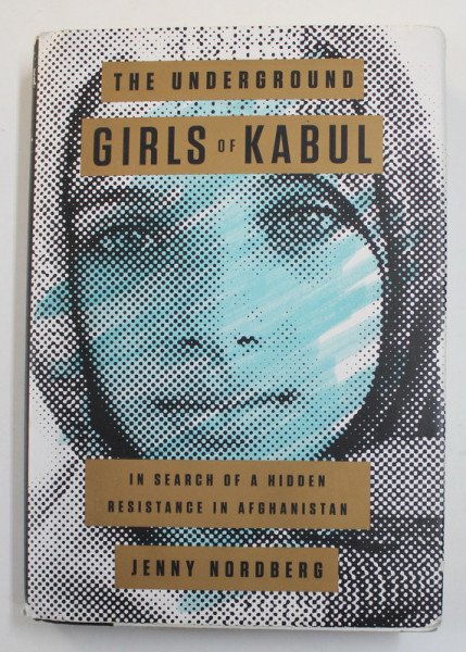 THE UNDERGROUND GIRLS OF KABUL - IN SEARCH OF A HIDDEN RESISTANCE IN AFGHANISTAN by JENNY NORDBERG , 2014
