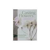 Casting Flowers: A Step-By-Step Guide to Creating Simple, Beautiful Botanical Art