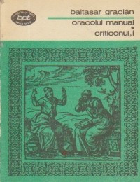 Baltasar Gracian - Oracolul manual si arta prudentei * Criticonul ( vol. I )