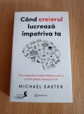 Cand creierul lucreaza impotriva ta - Michael Easter