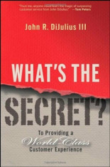 What&amp;#039;s the Secret&amp;#039;: To Providing a World-Class Customer Experience, Hardcover/John R. Dijulius foto