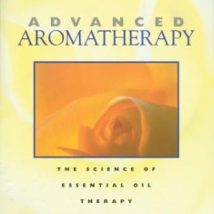 Advanced Aromatherapy: The Science of Essential Oil Therapy