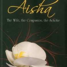 Aisha: The Wife, the Companion, the Scholar