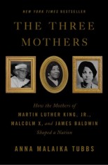 The Three Mothers: How the Mothers of Martin Luther King, Jr., Malcolm X, and James Baldwin Shaped a Nation
