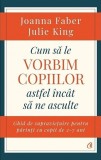 Cum sa le vorbim copiilor astfel incat sa ne asculte | Joanna Faber , Julie King, Curtea Veche Publishing