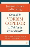 Cum sa le vorbim copiilor astfel incat sa ne asculte | Joanna Faber , Julie King, Curtea Veche, Curtea Veche Publishing