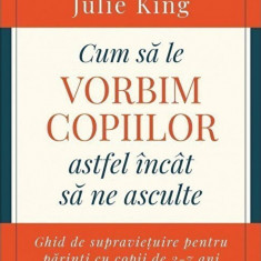 Cum sa le vorbim copiilor astfel incat sa ne asculte | Joanna Faber , Julie King