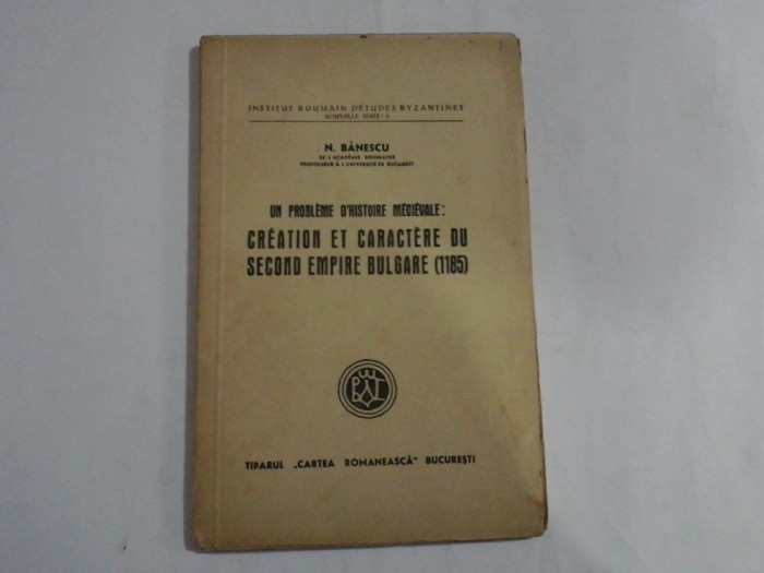 Un probleme d&#039;histoire medievale: CREATION ET CARACTERE DU SECOND EMPIRE BULGARE (1185) - N. BANESCU (dedicatie si autograf) - Cartea Rom