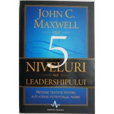 Cele 5 niveluri ale leadershipului. Metode testate pentru a-ti atinge potentialul maxim &ndash; John C. Maxwell