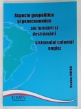 ASPECTE GEOPOLITICE SI GEOECONOMICE ALE FORMARII SI DESTRAMARII SISTEMULUI COLONIAL ENGLEZ de VADIM CUJBA , 2009