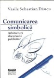 Comunicarea simbolica. Arhitectura discursului publicitar - Vasile Sebastian Dancu