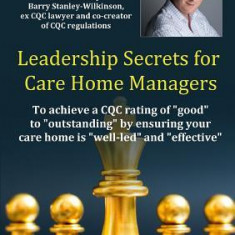 Leadership Secrets for Care Home Managers: To Achieve a Cqc Rating of Good to Outstanding by Ensuring Your Care Home Is Well-Led and Effective.