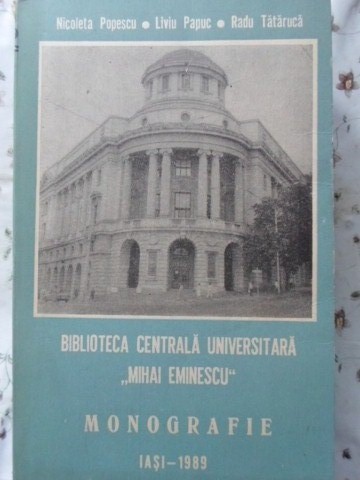 BIBLIOTECA CENTRALA UNIVERSITARA MIHAI EMINESCU IASI. MONOGRAFIE-NICOLETA POPESCU, LIVIU PAPUC, RADU TATARU-230151