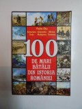 100 DE MARI BATALII DIN ISTORIA ROMANIEI de PETRE OTU , ALESANDRU DUTU , ALEXANDRU MADGEARU , MIRCEA SOREANU , 2009 , * PREZINTA URME DE UZURA